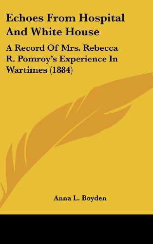 Echoes from Hospital and White House A Record of Mrs. Rebecca R. Pomroy's Experience in Wartimes (1884)