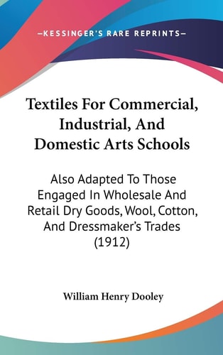 Textiles For Commercial, Industrial, And Domestic Arts Schools Also Adapted To Those Engaged In Wholesale And Retail Dry Goods, Wool, Cotton, And Dressmaker's Trades (1912)