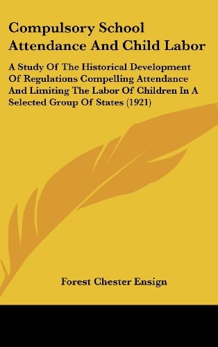 Compulsory School Attendance And Child Labor A Study Of The Historical Development Of Regulations Compelling Attendance And Limiting The Labor Of Children In A Selected Group Of States (1921)