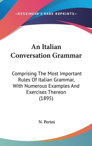 An Italian Conversation Grammar Comprising The Most Important Rules Of Italian Grammar, With Numerous Examples And Exercises Thereon (1895)