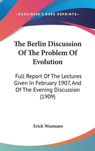 The Berlin Discussion Of The Problem Of Evolution Full Report Of The Lectures Given In February 1907, And Of The Evening Discussion (1909)