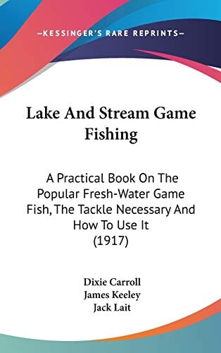 Lake And Stream Game Fishing A Practical Book On The Popular Fresh-Water Game Fish, The Tackle Necessary And How To Use It (1917)