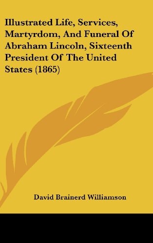 Illustrated Life, Services, Martyrdom, And Funeral Of Abraham Lincoln, Sixteenth President Of The United States (1865)