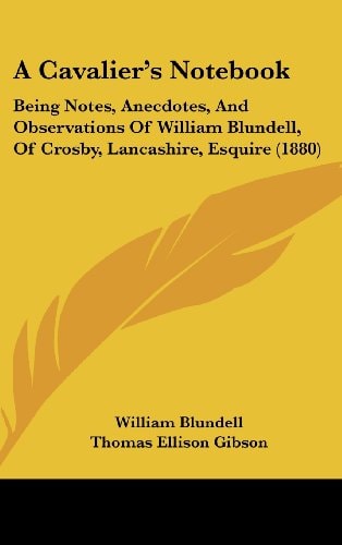 A Cavalier's Notebook Being Notes, Anecdotes, and Observations of William Blundell, of Crosby, Lancashire, Esquire (1880)
