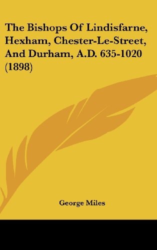 The Bishops of Lindisfarne, Hexham, Chester-Le-Street, and Durham, A.D. 635-1020 (1898)
