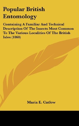 Popular British Entomology Containing A Familiar And Technical Description Of The Insects Most Common To The Various Localities Of The British Isles (1860)
