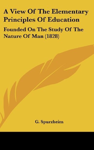 A View Of The Elementary Principles Of Education Founded On The Study Of The Nature Of Man (1828)