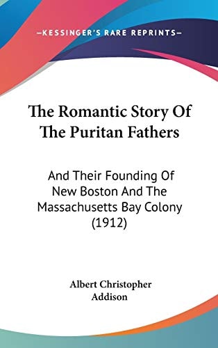 The Romantic Story Of The Puritan Fathers And Their Founding Of New Boston And The Massachusetts Bay Colony (1912)