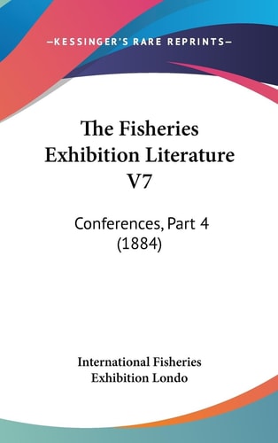 The Fisheries Exhibition Literature V7 Conferences, Part 4 (1884)
