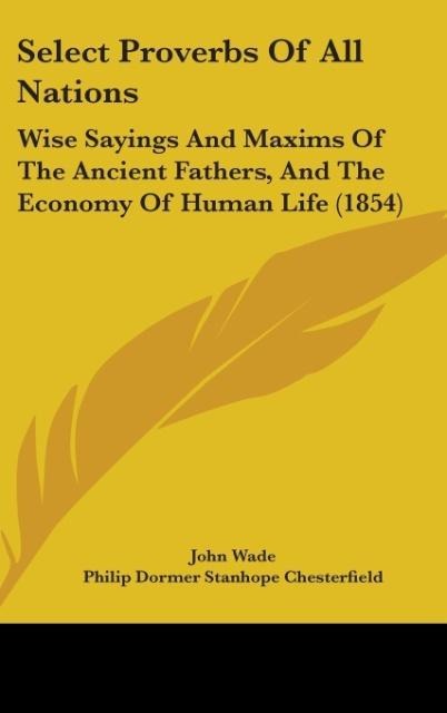 Select Proverbs Of All Nations: Wise Sayings And Maxims Of The Ancient Fathers, And The Economy Of Human Life (1854)