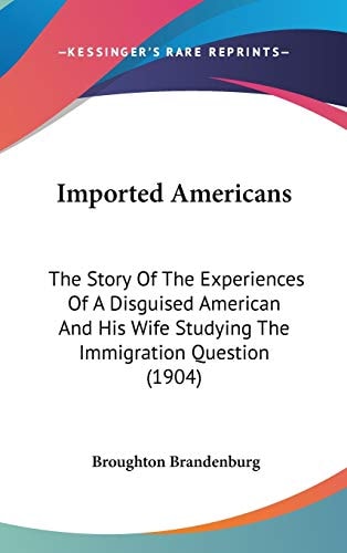 Imported Americans The Story Of The Experiences Of A Disguised American And His Wife Studying The Immigration Question (1904)