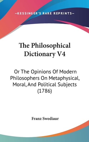 The Philosophical Dictionary V4 Or The Opinions Of Modern Philosophers On Metaphysical, Moral, And Political Subjects (1786)