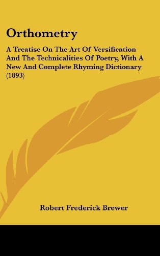 Orthometry A Treatise On The Art Of Versification And The Technicalities Of Poetry, With A New And Complete Rhyming Dictionary (1893)
