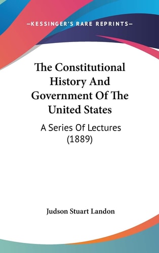 The Constitutional History and Government of the United States A Series of Lectures (1889)