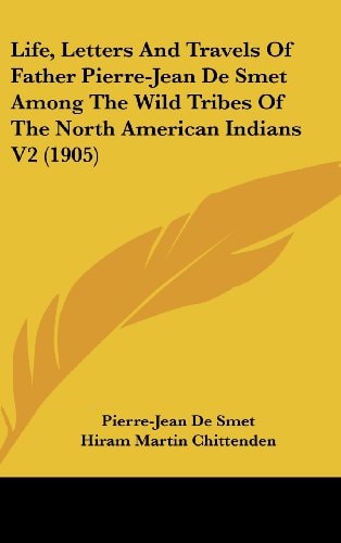 Life, Letters And Travels Of Father Pierre-Jean De Smet Among The Wild Tribes Of The North American Indians V2 (1905)