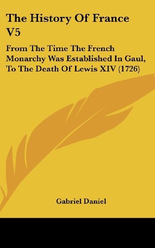 The History Of France V5 From The Time The French Monarchy Was Established In Gaul, To The Death Of Lewis XIV (1726)