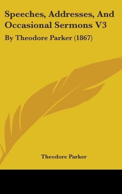 Speeches, Addresses, And Occasional Sermons V3: By Theodore Parker (1867)