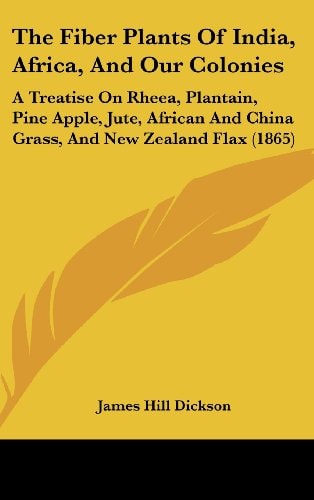 The Fiber Plants Of India, Africa, And Our Colonies A Treatise On Rheea, Plantain, Pine Apple, Jute, African And China Grass, And New Zealand Flax (1865)