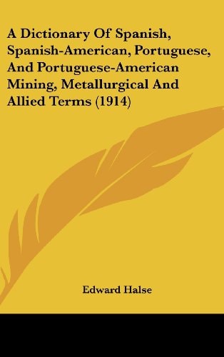 A Dictionary Of Spanish, Spanish-American, Portuguese, And Portuguese-American Mining, Metallurgical And Allied Terms (1914)