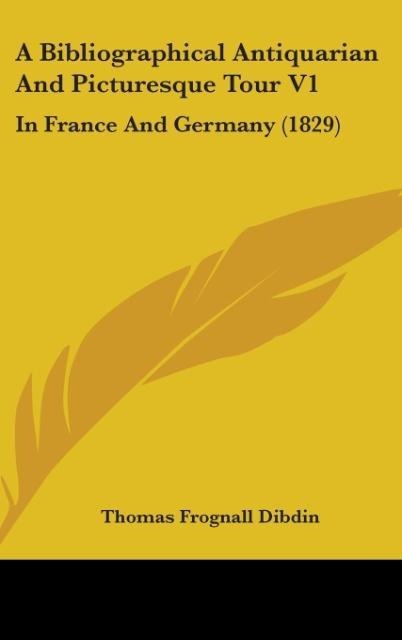 A Bibliographical Antiquarian And Picturesque Tour V1: In France And Germany (1829)