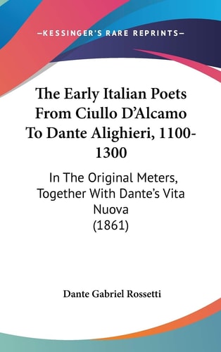 The Early Italian Poets From Ciullo D'Alcamo To Dante Alighieri, 1100-1300 In The Original Meters, Together With Dante's Vita Nuova (1861)
