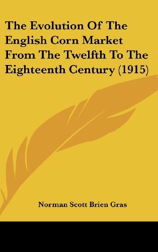 The Evolution Of The English Corn Market From The Twelfth To The Eighteenth Century (1915)