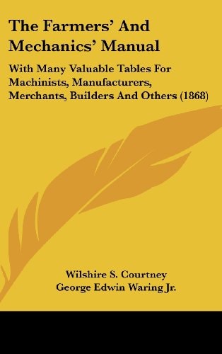 The Farmers' And Mechanics' Manual With Many Valuable Tables For Machinists, Manufacturers, Merchants, Builders And Others (1868)