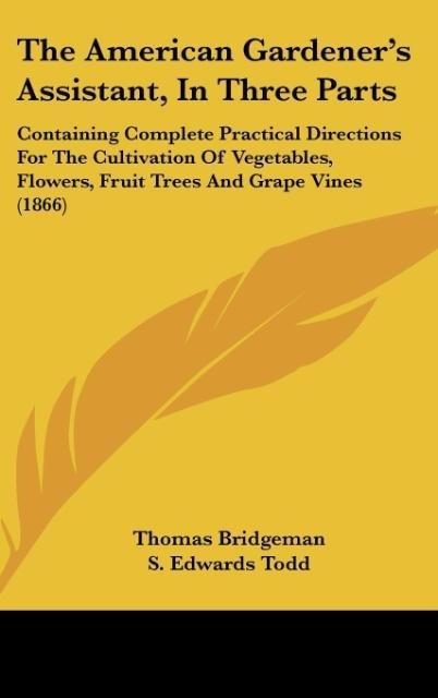 The American Gardeners Assistant, In Three Parts: Containing Complete Practical Directions For The Cultivation Of Vegetables, Flowers, Fruit Trees And Grape Vines (1866)