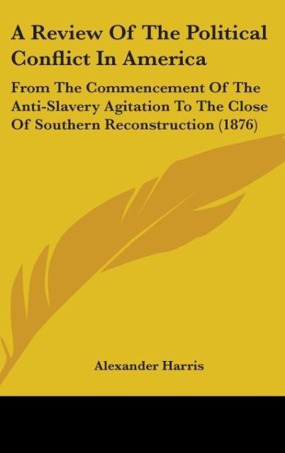 A Review Of The Political Conflict In America: From The Commencement Of The Anti-Slavery Agitation To The Close Of Southern Reconstruction (1876)