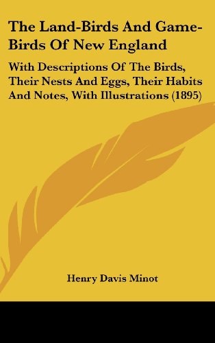 The Land-Birds And Game-Birds Of New England With Descriptions Of The Birds, Their Nests And Eggs, Their Habits And Notes, With Illustrations (1895)