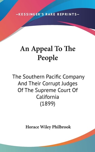 An Appeal To The People The Southern Pacific Company And Their Corrupt Judges Of The Supreme Court Of California (1899)