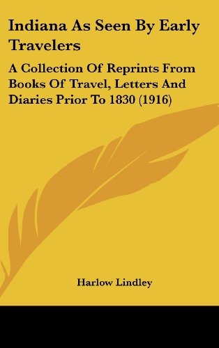 Indiana As Seen By Early Travelers A Collection Of Reprints From Books Of Travel, Letters And Diaries Prior To 1830 (1916)