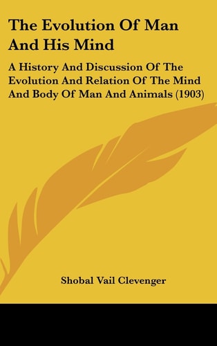 The Evolution Of Man And His Mind A History And Discussion Of The Evolution And Relation Of The Mind And Body Of Man And Animals (1903)
