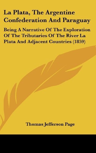 La Plata, The Argentine Confederation And Paraguay Being A Narrative Of The Exploration Of The Tributaries Of The River La Plata And Adjacent Countries (1859)