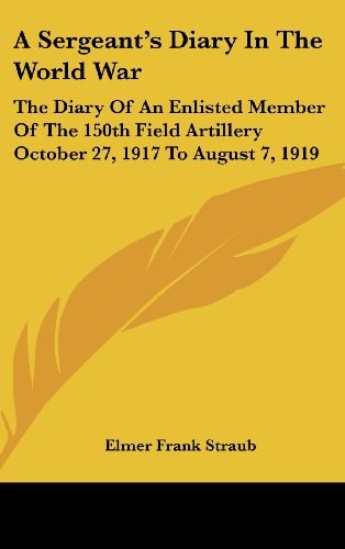 A Sergeant's Diary in the World War The Diary of an Enlisted Member of the 150th Field Artillery October 27, 1917 to August 7, 1919