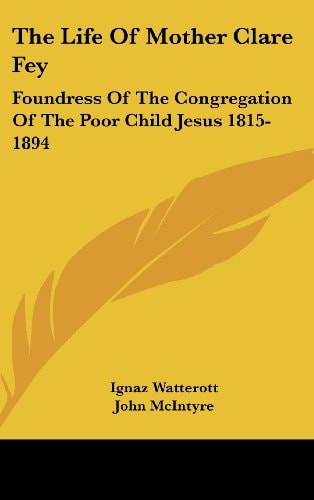 The Life Of Mother Clare Fey Foundress Of The Congregation Of The Poor Child Jesus 1815-1894