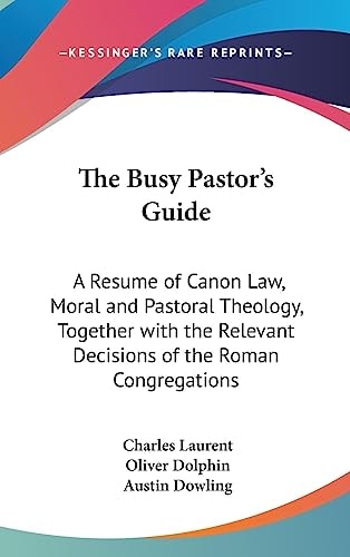 The Busy Pastor's Guide A Resume of Canon Law, Moral and Pastoral Theology, Together with the Relevant Decisions of the Roman Congregations