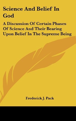 Science And Belief In God A Discussion Of Certain Phases Of Science And Their Bearing Upon Belief In The Supreme Being