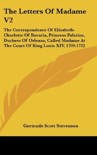 The Letters of Madame V2 The Correspondence of Elizabeth-Charlotte of Bavaria, Princess Palatine, Duchess of Orleans, Called Madame at the Court of K