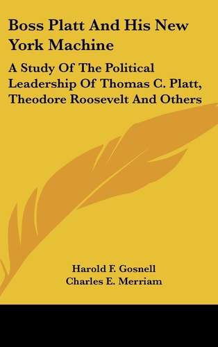 Boss Platt and His New York MacHine A Study of the Political Leadership of Thomas C. Platt, Theodore Roosevelt and Others