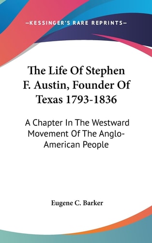 The Life Of Stephen F. Austin, Founder Of Texas 1793-1836 A Chapter In The Westward Movement Of The Anglo-American People
