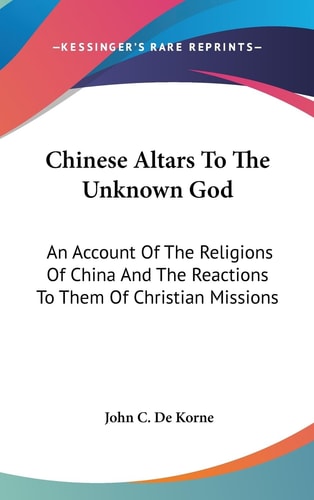 Chinese Altars To The Unknown God An Account Of The Religions Of China And The Reactions To Them Of Christian Missions