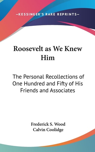 Roosevelt As We Knew Him The Personal Recollections of One Hundred and Fifty of His Friends and Associates