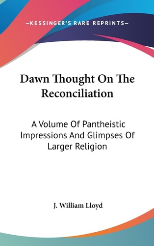 Dawn Thought On The Reconciliation A Volume Of Pantheistic Impressions And Glimpses Of Larger Religion