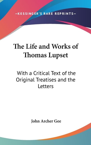 The Life and Works of Thomas Lupset With a Critical Text of the Original Treatises and the Letters