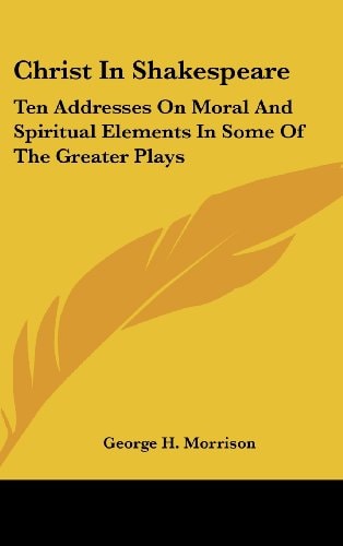 Christ In Shakespeare Ten Addresses On Moral And Spiritual Elements In Some Of The Greater Plays