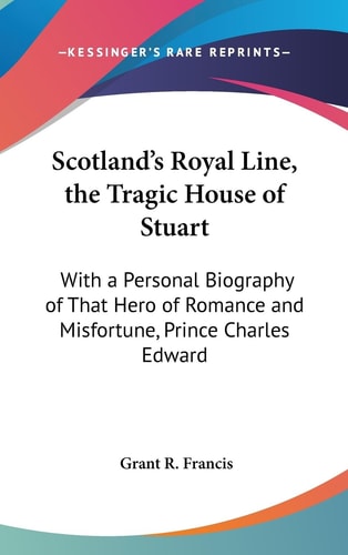 Scotland's Royal Line, the Tragic House of Stuart With a Personal Biography of That Hero of Romance and Misfortune, Prince Charles Edward