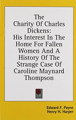 The Charity of Charles Dickens His Interest in the Home for Fallen Women and a History of the Strange Case of Caroline Maynard Thompson
