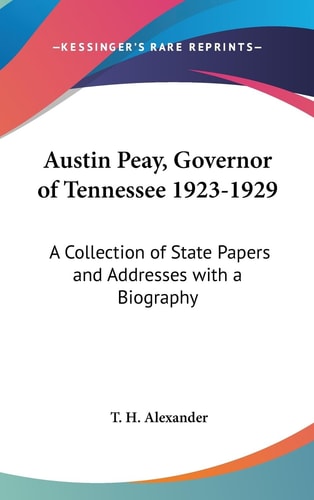 Austin Peay, Governor of Tennessee 1923-1929 A Collection of State Papers and Addresses with a Biography