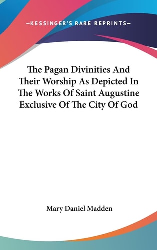 The Pagan Divinities And Their Worship As Depicted In The Works Of Saint Augustine Exclusive Of The City Of God